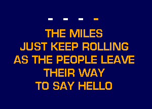 THE MILES
JUST KEEP ROLLING
AS THE PEOPLE LEAVE
THEIR WAY
TO SAY HELLO