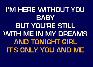 I'M HERE WITHOUT YOU
BABY
BUT YOU'RE STILL
WITH ME IN MY DREAMS
AND TONIGHT GIRL
ITS ONLY YOU AND ME