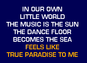 IN OUR OWN
LITI'LE WORLD
THE MUSIC IS THE SUN
THE DANCE FLOOR
BECOMES THE SEA
FEELS LIKE
TRUE PARADISE TO ME