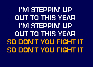 I'M STEPPIM UP
OUT TO THIS YEAR
I'M STEPPIM UP
OUT TO THIS YEAR
80 DON'T YOU FIGHT IT
SO DON'T YOU FIGHT IT