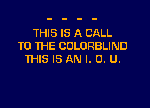 THIS IS A CALL
TO THE COLORBLIND

THIS IS AN l. 0. U.