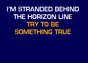 I'M STRANDED BEHIND
THE HORIZON LINE
TRY TO BE
SOMETHING TRUE