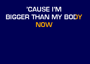 'CAUSE I'M
BIGGER THAN MY BODY
NOW