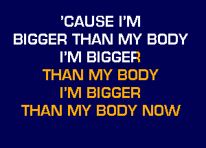 'CAUSE I'M
BIGGER THAN MY BODY
I'M BIGGER
THAN MY BODY
I'M BIGGER
THAN MY BODY NOW