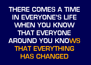 THERE COMES A TIME
IN EVERYONE'S LIFE
WHEN YOU KNOW

THAT EVERYONE

AROUND YOU KNOWS

THAT EVERYTHING
HAS CHANGED