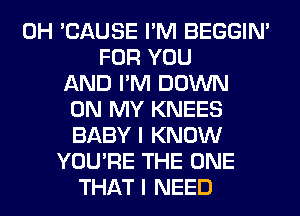 0H 'CAUSE I'M BEGGIN'
FOR YOU
AND I'M DOWN
ON MY KNEES
BABY I KNOW
YOU'RE THE ONE
THAT I NEED