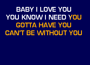 BABY I LOVE YOU
YOU KNOWI NEED YOU
GOTTA HAVE YOU
CAN'T BE WITHOUT YOU