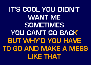ITS COOL YOU DIDN'T
WANT ME
SOMETIMES
YOU CAN'T GO BACK
BUT VVHY'D YOU HAVE
TO GO AND MAKE A MESS
LIKE THAT