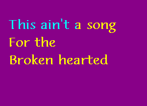 This ain't a song
Forthe

Broken hearted