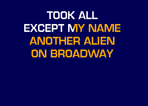 TOOK ALL
EXCEPT MY NAME
ANOTHER ALIEN

0N BROADWAY