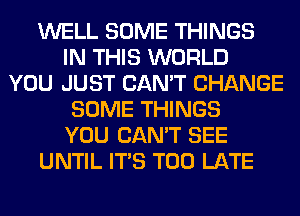 WELL SOME THINGS
IN THIS WORLD
YOU JUST CAN'T CHANGE
SOME THINGS
YOU CAN'T SEE
UNTIL ITS TOO LATE