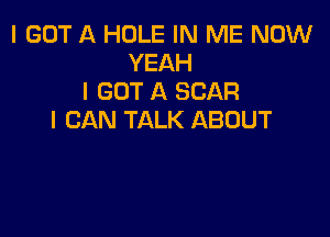 I GOT A HOLE IN ME NOW
YEAH
I GOT A SCAR

I CAN TALK ABOUT