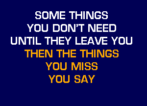 SOME THINGS
YOU DON'T NEED
UNTIL THEY LEAVE YOU
THEN THE THINGS
YOU MISS
YOU SAY