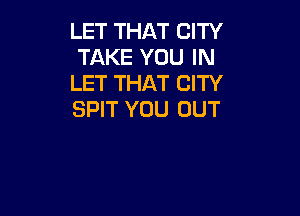 LET THAT CITY
TAKE YOU IN
LET THAT CITY

SPIT YOU OUT