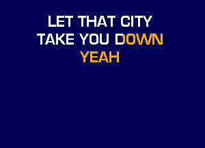 LET THAT CITY
TAKE YOU DOWN
YEAH