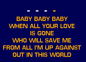 BABY BABY BABY
VUHEN ALL YOUR LOVE
IS GONE
VUHO VUILL SAVE ME
FROM ALL I'M UP AGAINST
OUT IN THIS WORLD