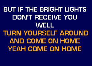 BUT IF THE BRIGHT LIGHTS
DON'T RECEIVE YOU
WELL
TURN YOURSELF AROUND
AND COME ON HOME
YEAH COME ON HOME