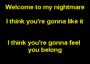 Welcome to my nightmare

I think you're gonna like it

I think you're gonna feel
you belong