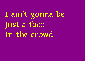 I ain't gonna be
Just a face

In the crowd