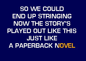 SO WE COULD
END UP STRINGING
NOW THE STORY'S

PLAYED OUT LIKE THIS
JUST LIKE
A PAPERBACK NOVEL