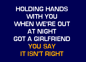 HOLDING HANDS
VUITH YOU
1WHEN WE'RE OUT
AT NIGHT
GOT A GIRLFRIEND
YOU SAY
IT ISMT RIGHT