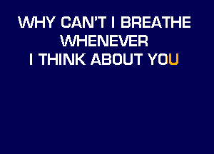 WHY CAN'T I BREATHE
WHENEVER
I THINK ABOUT YOU