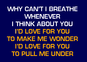 WHY CAN'T I BREATHE
VVHENEVER
I THINK ABOUT YOU
I'D LOVE FOR YOU
TO MAKE ME WONDER
I'D LOVE FOR YOU
TO PULL ME UNDER