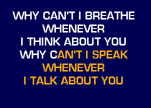 INHY CAN'T I BREATHE
INHENEVER
I THINK ABOUT YOU
INHY CAN'T I SPEAK
INHENEVER
I TALK ABOUT YOU