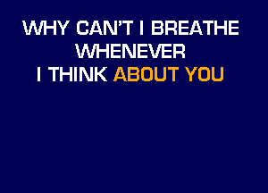 WHY CAN'T I BREATHE
WHENEVER
I THINK ABOUT YOU