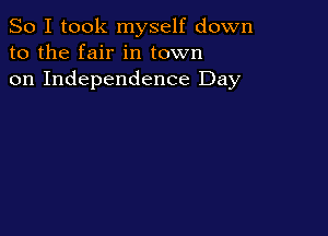 So I took myself down
to the fair in town
on Independence Day