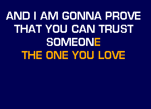 AND I AM GONNA PROVE
THAT YOU CAN TRUST
SOMEONE
THE ONE YOU LOVE