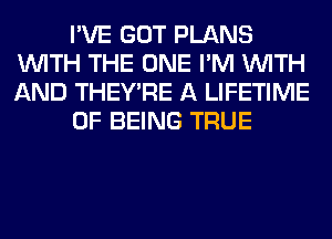 I'VE GOT PLANS
WITH THE ONE I'M WITH
AND THEY'RE A LIFETIME

OF BEING TRUE