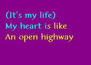 (It's my life)
My heart is like

An open highway