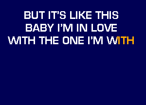 BUT ITS LIKE THIS
BABY I'M IN LOVE
WITH THE ONE I'M WITH