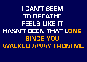 I CAN'T SEEM
TO BREATHE
FEELS LIKE IT
HASN'T BEEN THAT LONG
SINCE YOU
WALKED AWAY FROM ME