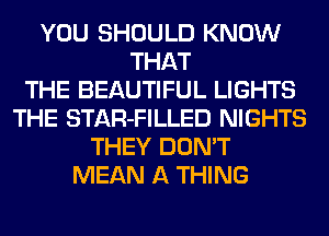 YOU SHOULD KNOW
THAT
THE BEAUTIFUL LIGHTS
THE STAR-FILLED NIGHTS
THEY DON'T
MEAN A THING
