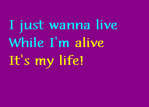 I just wanna live
While I'm alive

It's my life!