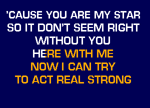 'CAUSE YOU ARE MY STAR
30 IT DON'T SEEM RIGHT
WITHOUT YOU
HERE WITH ME
NOWI CAN TRY
TO ACT REAL STRONG