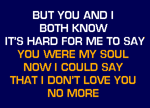 BUT YOU AND I
BOTH KNOW
ITS HARD FOR ME TO SAY
YOU WERE MY SOUL
NOWI COULD SAY
THAT I DON'T LOVE YOU
NO MORE