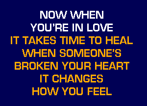 NOW WHEN
YOU'RE IN LOVE
IT TAKES TIME TO HEAL
WHEN SOMEONE'S
BROKEN YOUR HEART
IT CHANGES
HOW YOU FEEL