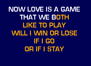 NOW LOVE IS A GAME
THAT WE BOTH
LIKE TO PLAY
INILL I ININ 0R LOSE
IF I GO
OR IF I STAY
