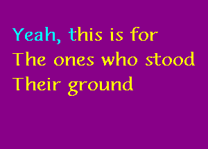 Yeah, this is for
The ones who stood

Their ground