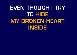 EVEN THOUGH I TRY
TO HIDE
MY BROKEN HEART

INSIDE
