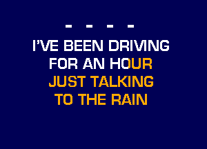 I'VE BEEN DRIVING
FOR AN HOUR

JUST TALKING
TO THE RAIN