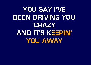 YOU SAY I'VE
BEEN DRIVING YOU
CRAZY

AND IT'S KEEPIM
YOU AWAY