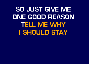 SO JUST GIVE ME
ONE GOOD REASON
TELL ME WHY

I SHOULD STAY