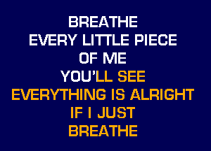 BREATHE
EVERY LITI'LE PIECE
OF ME
YOU'LL SEE
EVERYTHING IS ALRIGHT
IF I JUST
BREATHE