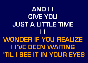 AND I I
GIVE YOU
JUST A LITTLE TIME
I I
WONDER IF YOU REALIZE
I I'VE BEEN WAITING
'TIL I SEE IT IN YOUR EYES