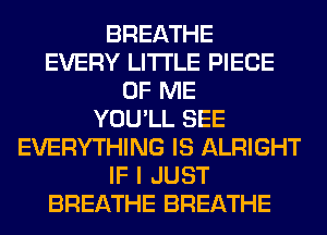 BREATHE
EVERY LITI'LE PIECE
OF ME
YOU'LL SEE
EVERYTHING IS ALRIGHT
IF I JUST
BREATHE BREATHE