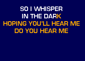 SO I VVHISPER
IN THE DARK
HOPING YOU'LL HEAR ME
DO YOU HEAR ME